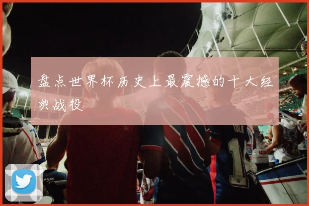 盘点世界杯历史上最震撼的十大经典战役