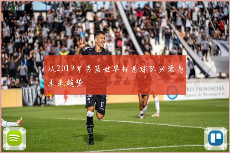 从2019年男篮世界杯看球队兴衰与未来趋势