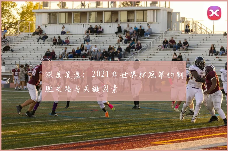 深度复盘：2021年世界杯冠军的制胜之路与关键因素