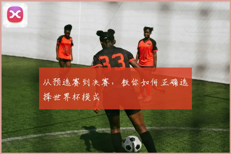 从预选赛到决赛，教你如何正确选择世界杯模式