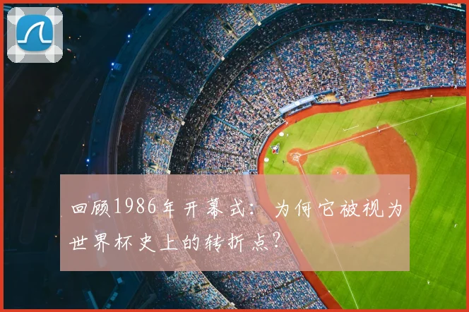 回顾1986年开幕式:为何它被视为世界杯史上的转折点?