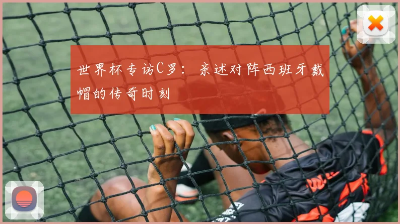 世界杯专访C罗:亲述对阵西班牙戴帽的传奇时刻