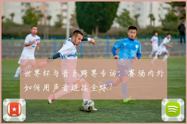 世界杯与音乐跨界专访：赛场内外如何用声音连接全球？