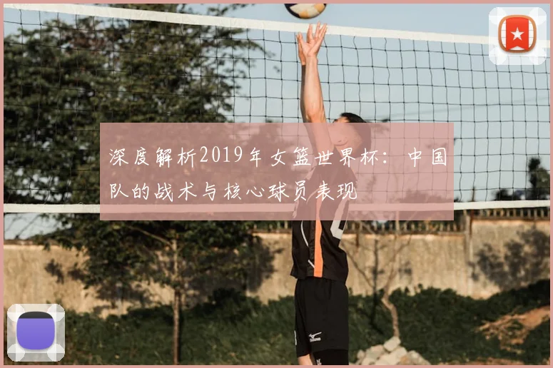 深度解析2019年女篮世界杯:中国队的战术与核心球员表现