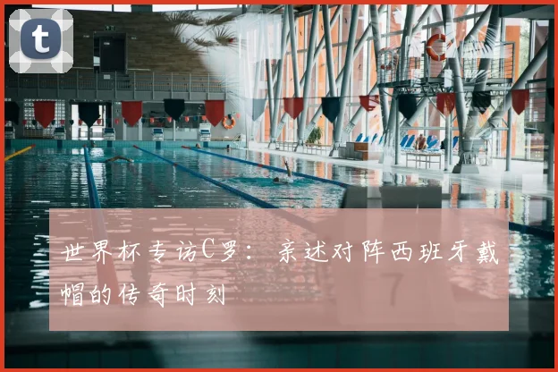 世界杯专访C罗:亲述对阵西班牙戴帽的传奇时刻
