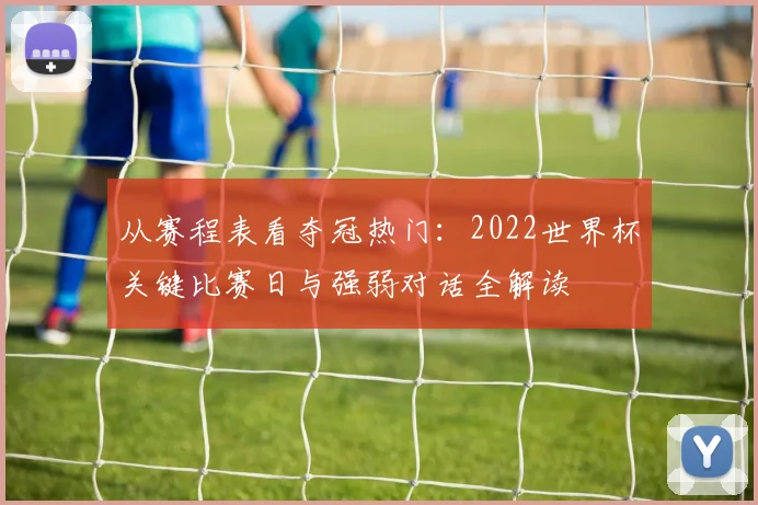 从赛程表看夺冠热门:2022世界杯关键比赛日与强弱对话全解读