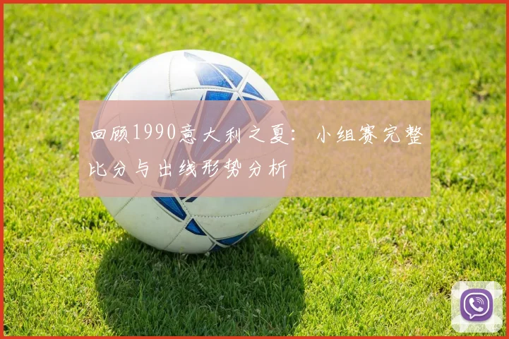 回顾1990意大利之夏:小组赛完整比分与出线形势分析