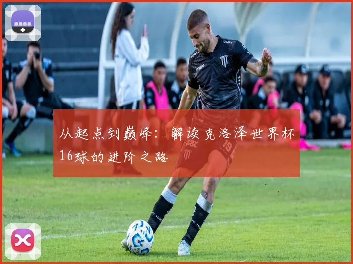 从起点到巅峰:解读克洛泽世界杯16球的进阶之路