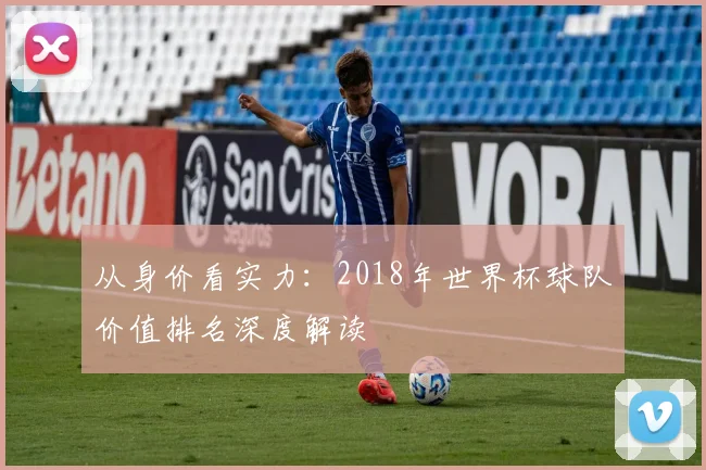 从身价看实力:2018年世界杯球队价值排名深度解读