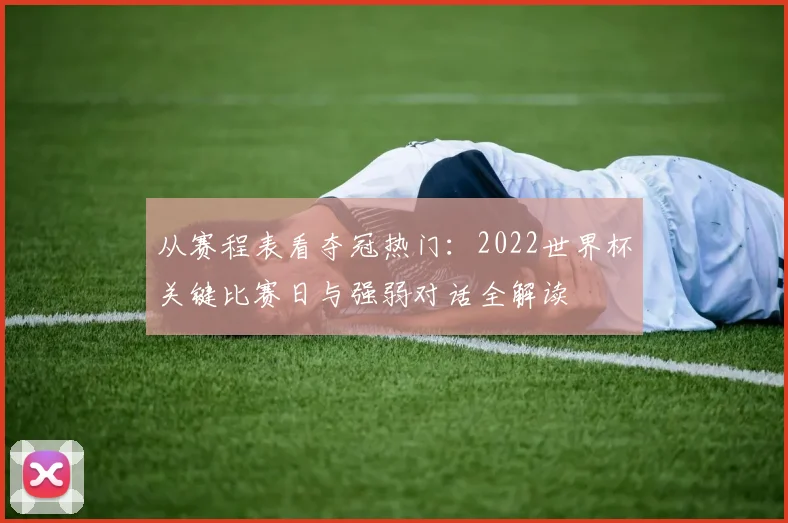从赛程表看夺冠热门:2022世界杯关键比赛日与强弱对话全解读