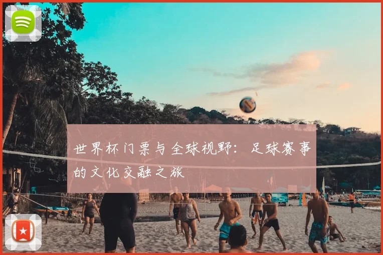 世界杯门票与全球视野：足球赛事的文化交融之旅