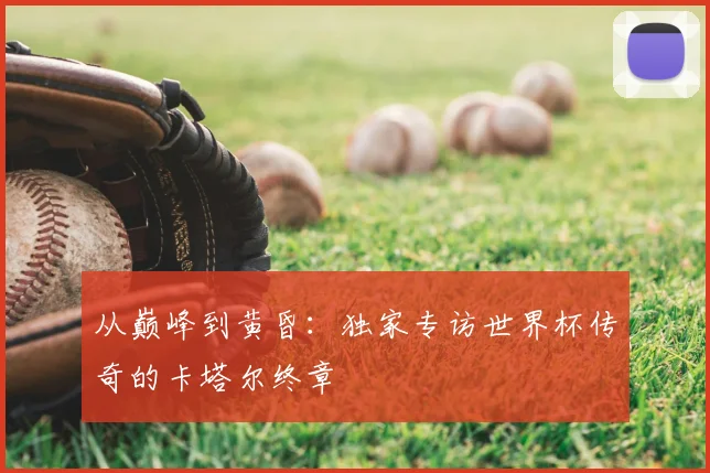 从巅峰到黄昏:独家专访世界杯传奇的卡塔尔终章