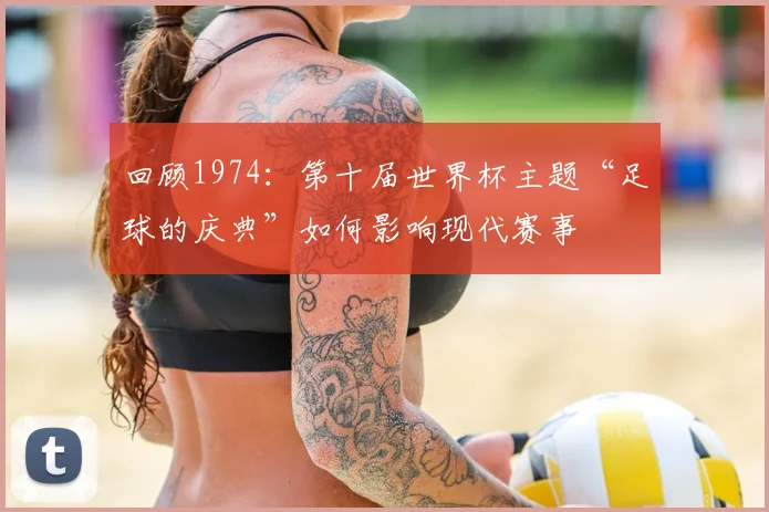 回顾1974:第十届世界杯主题“足球的庆典”如何影响现代赛事