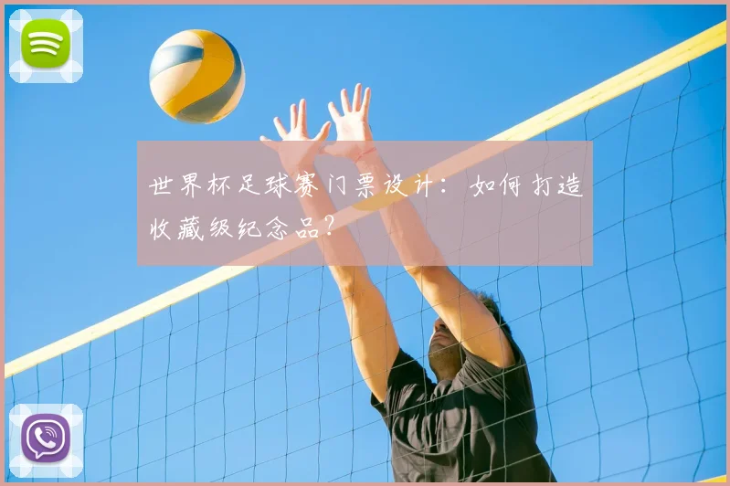 世界杯足球赛门票设计:如何打造收藏级纪念品?