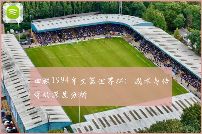 回顾1994年女篮世界杯:战术与传奇的深度分析