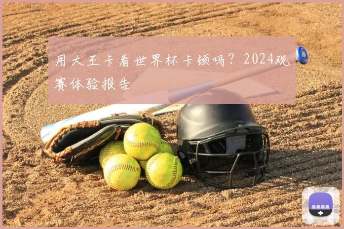 用大王卡看世界杯卡顿吗？2024观赛体验报告