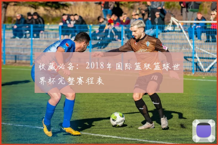 收藏必备：2018年国际篮联篮球世界杯完整赛程表
