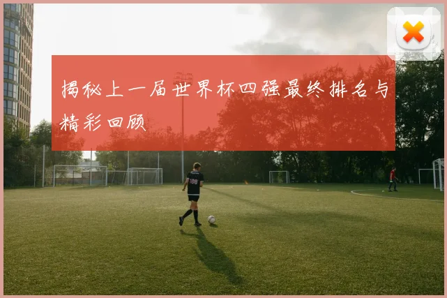 揭秘上一届世界杯四强最终排名与精彩回顾