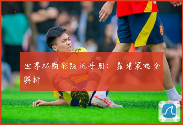 世界杯购彩防坑手册:靠谱策略全解析
