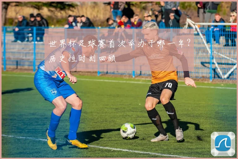 世界杯足球赛首次举办于哪一年?历史性时刻回顾