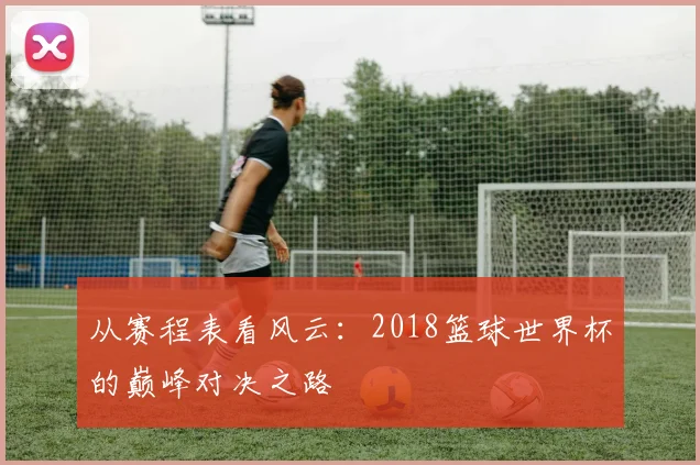 从赛程表看风云：2018篮球世界杯的巅峰对决之路