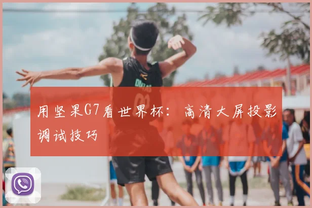 用坚果G7看世界杯:高清大屏投影调试技巧