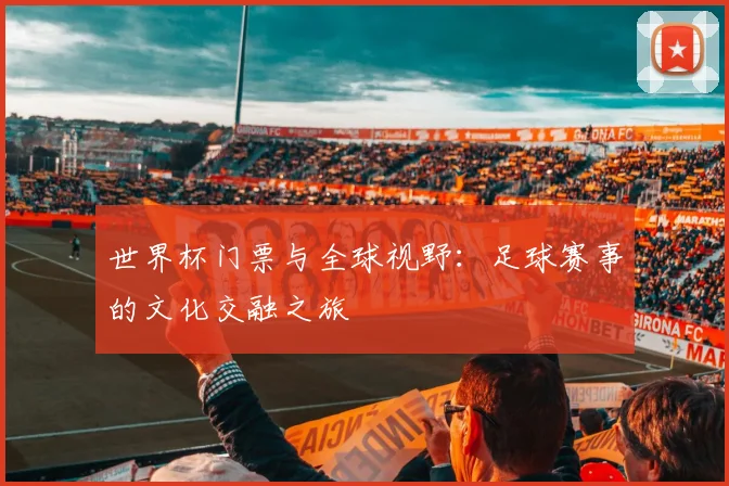 世界杯门票与全球视野:足球赛事的文化交融之旅