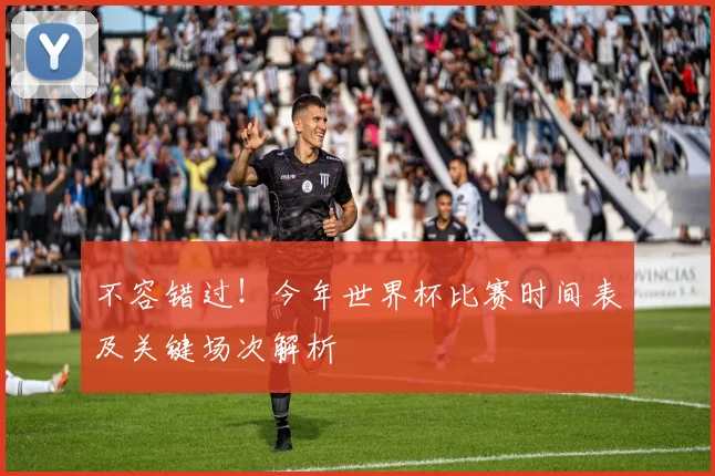 不容错过!今年世界杯比赛时间表及关键场次解析