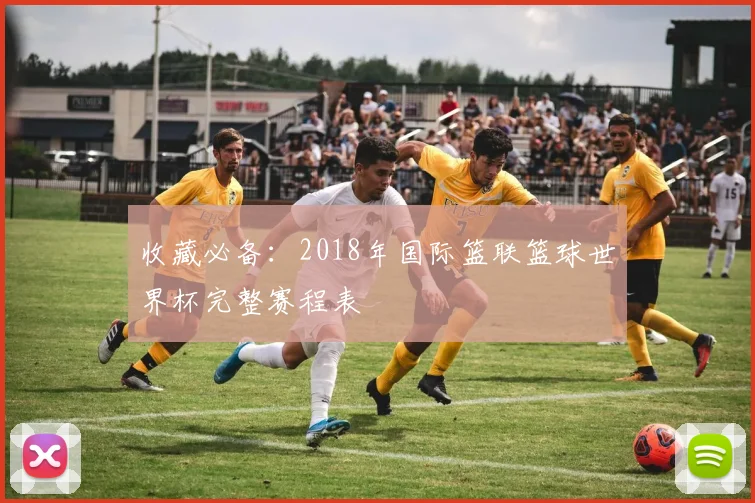 收藏必备:2018年国际篮联篮球世界杯完整赛程表
