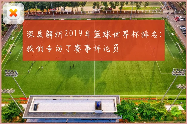 深度解析2019年篮球世界杯排名:我们专访了赛事评论员