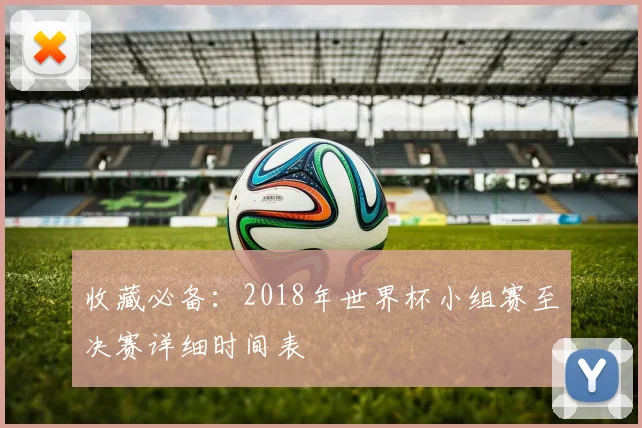 收藏必备:2018年世界杯小组赛至决赛详细时间表