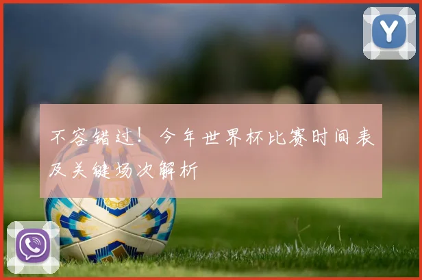 不容错过!今年世界杯比赛时间表及关键场次解析