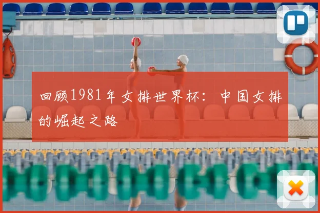 回顾1981年女排世界杯:中国女排的崛起之路