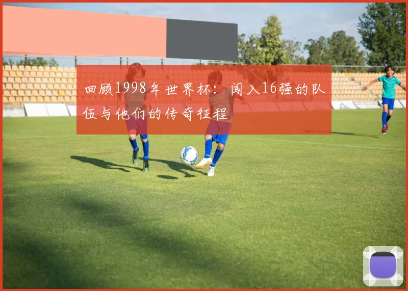 回顾1998年世界杯：闯入16强的队伍与他们的传奇征程