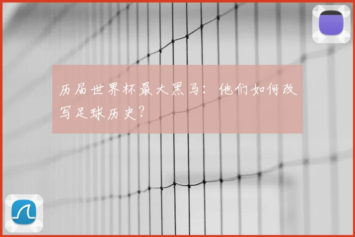 历届世界杯最大黑马:他们如何改写足球历史?