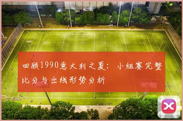 回顾1990意大利之夏:小组赛完整比分与出线形势分析