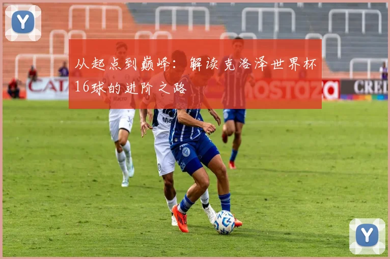 从起点到巅峰:解读克洛泽世界杯16球的进阶之路