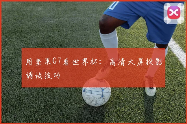 用坚果G7看世界杯:高清大屏投影调试技巧