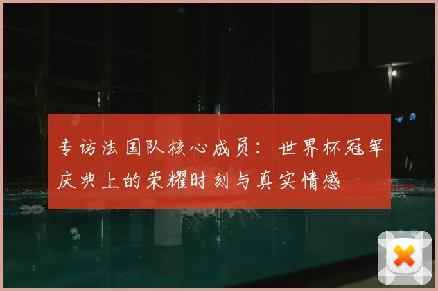 专访法国队核心成员：世界杯冠军庆典上的荣耀时刻与真实情感