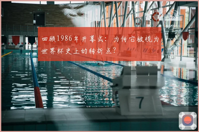 回顾1986年开幕式:为何它被视为世界杯史上的转折点?