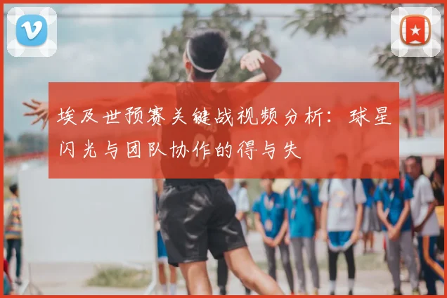 埃及世预赛关键战视频分析：球星闪光与团队协作的得与失