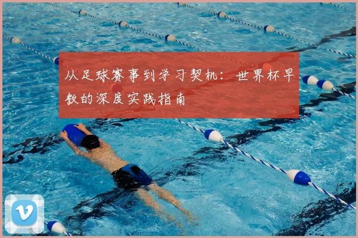 从足球赛事到学习契机：世界杯早教的深度实践指南