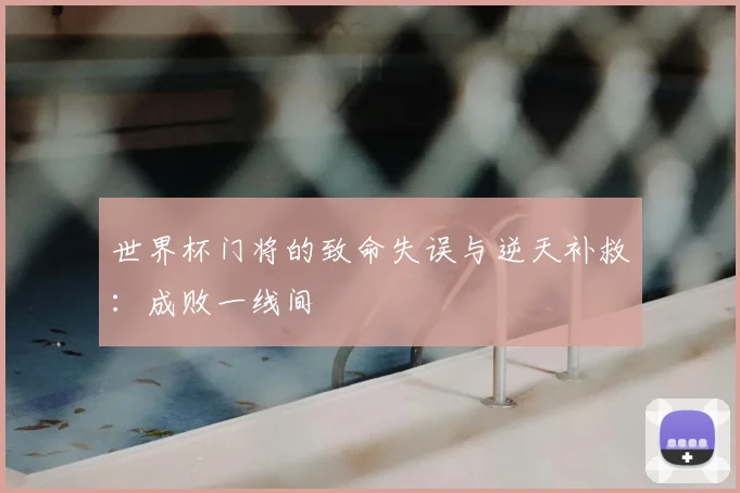 世界杯门将的致命失误与逆天补救:成败一线间