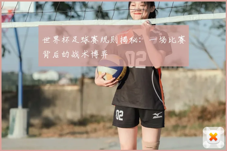 世界杯足球赛规则揭秘：一场比赛背后的战术博弈