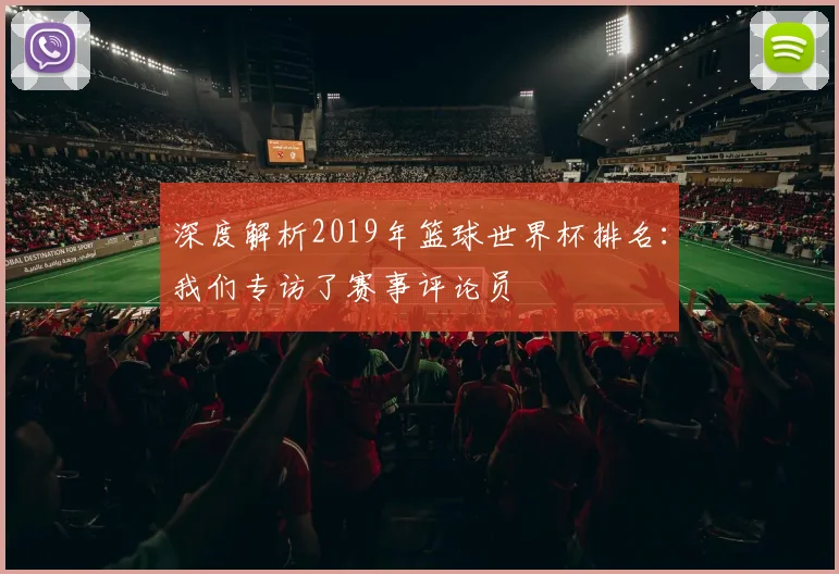深度解析2019年篮球世界杯排名:我们专访了赛事评论员
