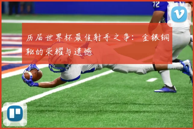 历届世界杯最佳射手之争:金银铜靴的荣耀与遗憾