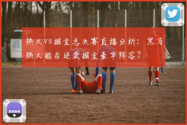 热火vs掘金总决赛直播分析:黑马热火能否逆袭掘金豪华阵容?