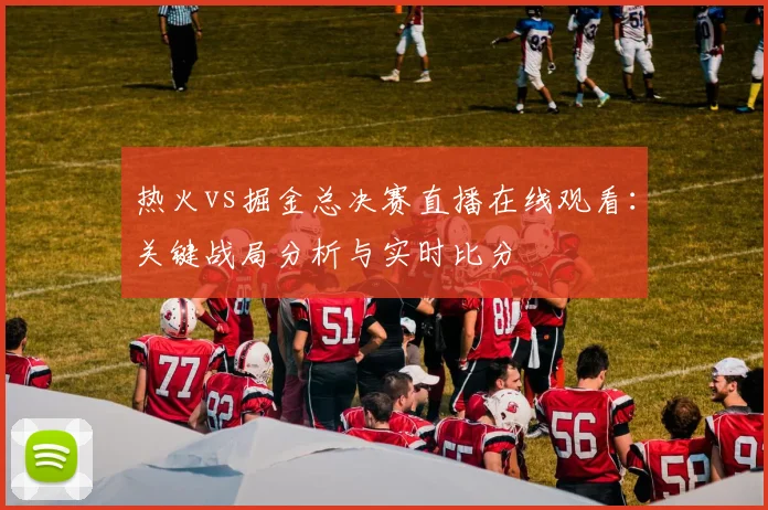 热火vs掘金总决赛直播在线观看:关键战局分析与实时比分