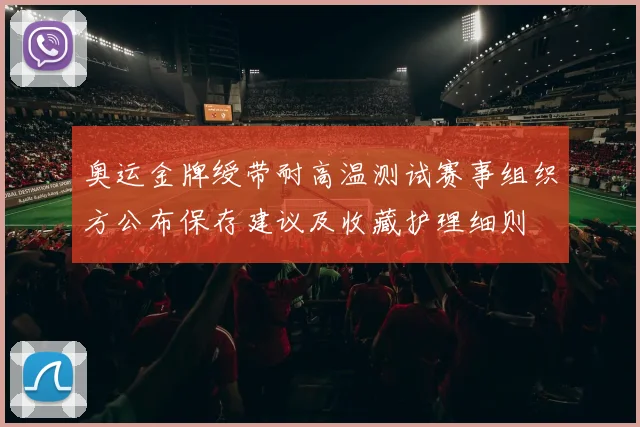 奥运金牌绶带耐高温测试赛事组织方公布保存建议及收藏护理细则
