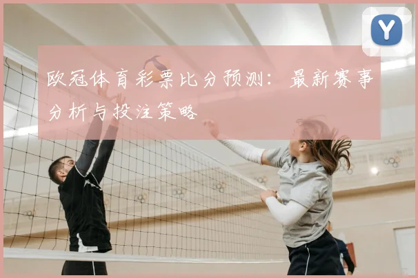 欧冠体育彩票比分预测:最新赛事分析与投注策略